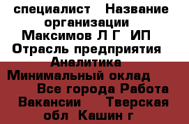 IT специалист › Название организации ­ Максимов Л.Г, ИП › Отрасль предприятия ­ Аналитика › Минимальный оклад ­ 30 000 - Все города Работа » Вакансии   . Тверская обл.,Кашин г.